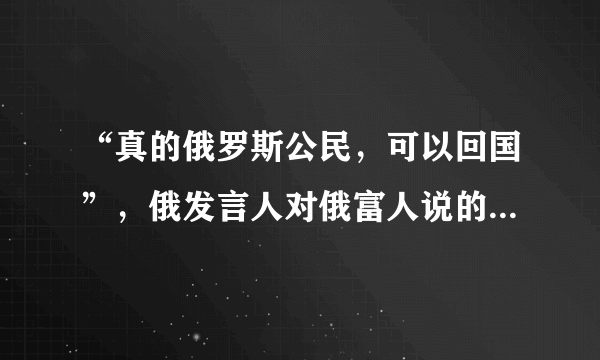 “真的俄罗斯公民，可以回国”，俄发言人对俄富人说的这句话究竟是何意？