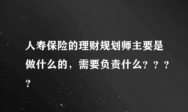 人寿保险的理财规划师主要是做什么的，需要负责什么？？？？