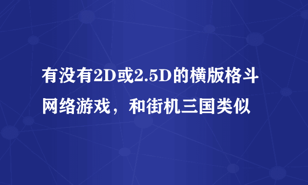 有没有2D或2.5D的横版格斗网络游戏，和街机三国类似