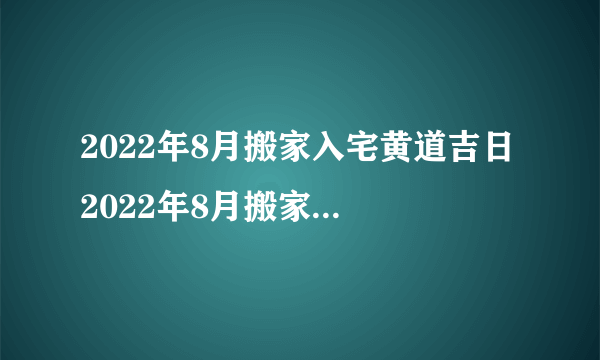 2022年8月搬家入宅黄道吉日 2022年8月搬家入宅吉日有哪几天