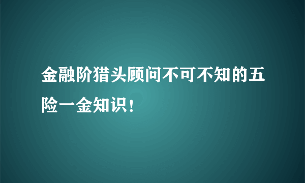 金融阶猎头顾问不可不知的五险一金知识！