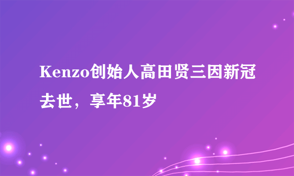 Kenzo创始人高田贤三因新冠去世，享年81岁