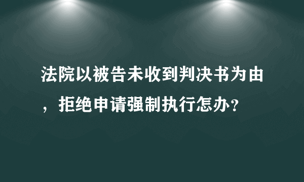 法院以被告未收到判决书为由，拒绝申请强制执行怎办？