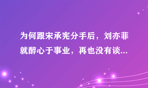 为何跟宋承宪分手后，刘亦菲就醉心于事业，再也没有谈过恋爱？