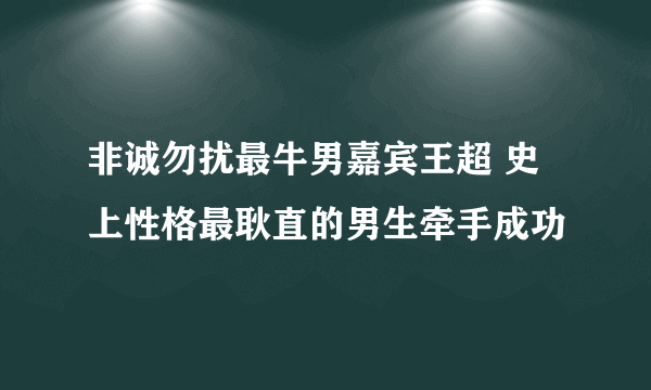 非诚勿扰最牛男嘉宾王超 史上性格最耿直的男生牵手成功