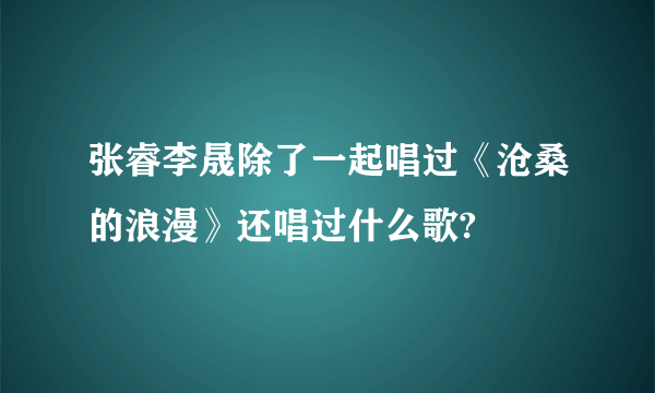 张睿李晟除了一起唱过《沧桑的浪漫》还唱过什么歌?