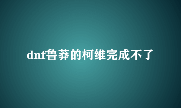 dnf鲁莽的柯维完成不了