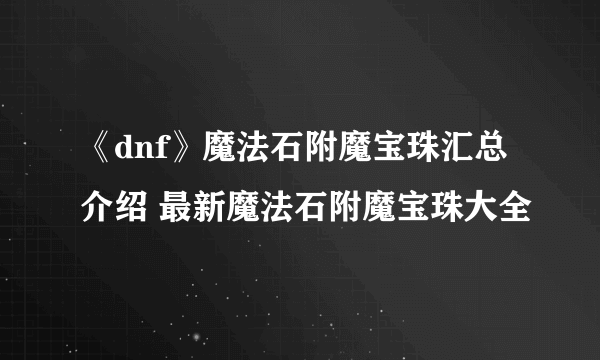 《dnf》魔法石附魔宝珠汇总介绍 最新魔法石附魔宝珠大全