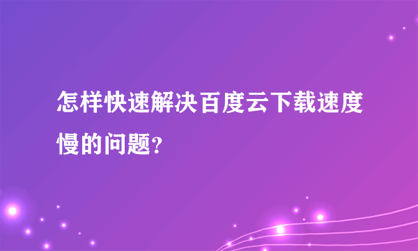 怎样快速解决百度云下载速度慢的问题？