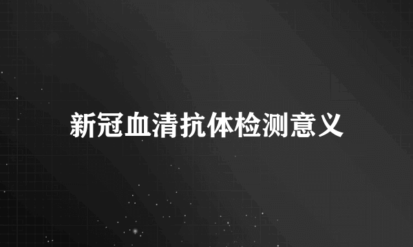 新冠血清抗体检测意义