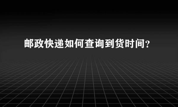 邮政快递如何查询到货时间？