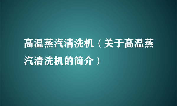 高温蒸汽清洗机（关于高温蒸汽清洗机的简介）