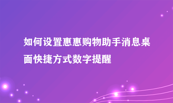 如何设置惠惠购物助手消息桌面快捷方式数字提醒