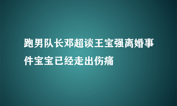 跑男队长邓超谈王宝强离婚事件宝宝已经走出伤痛