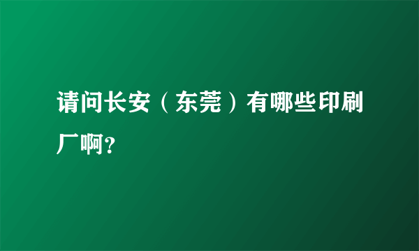 请问长安（东莞）有哪些印刷厂啊？