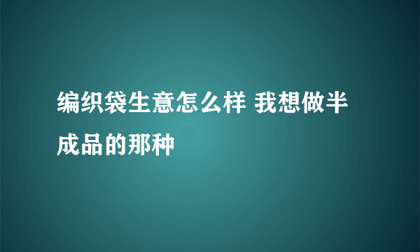 编织袋生意怎么样 我想做半成品的那种