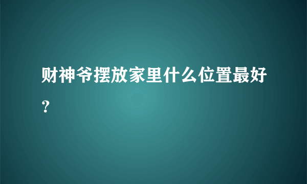 财神爷摆放家里什么位置最好？