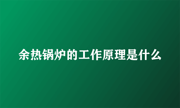 余热锅炉的工作原理是什么