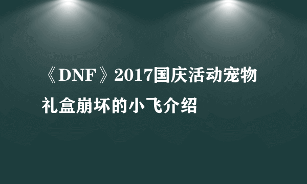 《DNF》2017国庆活动宠物礼盒崩坏的小飞介绍