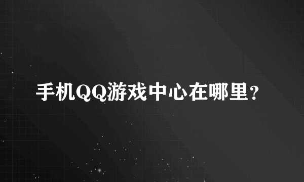 手机QQ游戏中心在哪里？