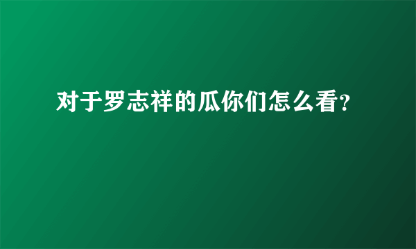 对于罗志祥的瓜你们怎么看？