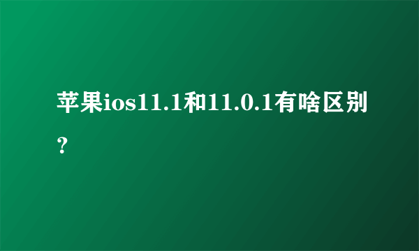 苹果ios11.1和11.0.1有啥区别？