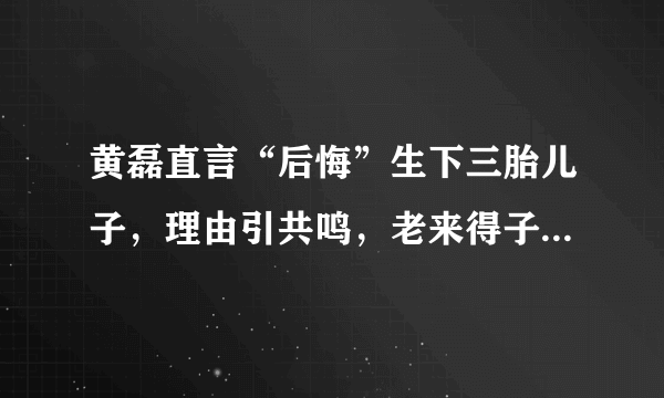 黄磊直言“后悔”生下三胎儿子，理由引共鸣，老来得子并非都是喜