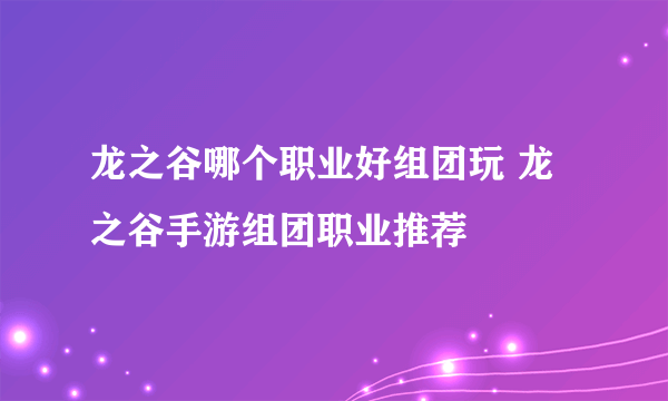 龙之谷哪个职业好组团玩 龙之谷手游组团职业推荐