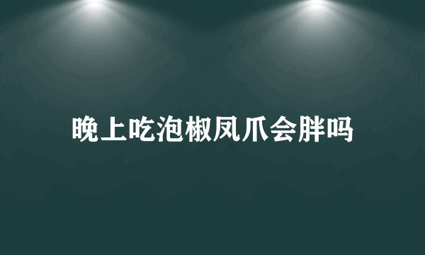 晚上吃泡椒凤爪会胖吗