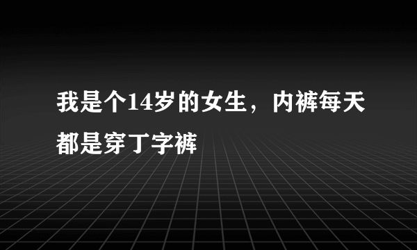 我是个14岁的女生，内裤每天都是穿丁字裤