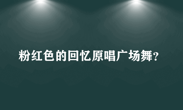 粉红色的回忆原唱广场舞？