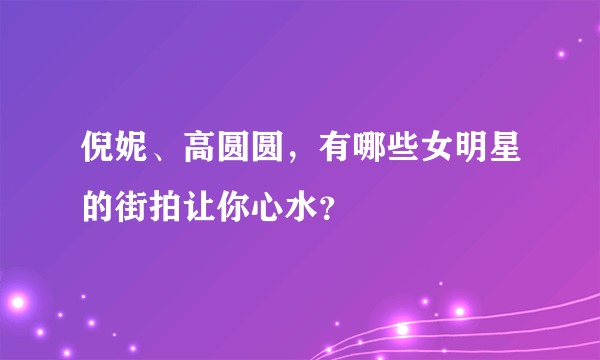 倪妮、高圆圆，有哪些女明星的街拍让你心水？