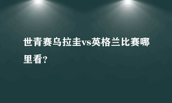 世青赛乌拉圭vs英格兰比赛哪里看？