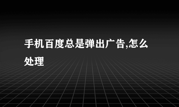 手机百度总是弹出广告,怎么处理