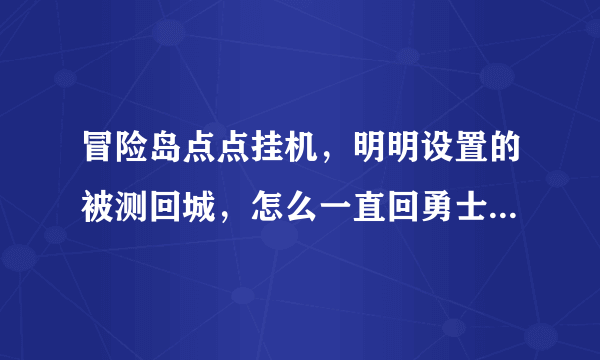 冒险岛点点挂机，明明设置的被测回城，怎么一直回勇士市场啊背包里有回城卷的。？新手想把级先升上去啊！