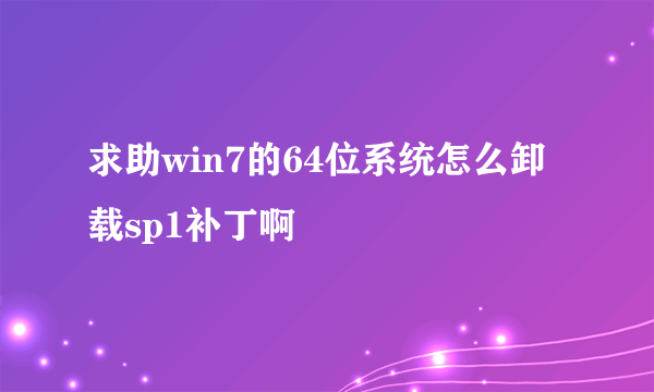 求助win7的64位系统怎么卸载sp1补丁啊