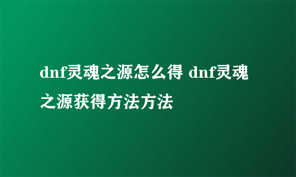 dnf灵魂之源怎么得 dnf灵魂之源获得方法方法