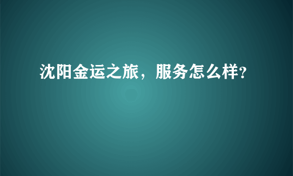 沈阳金运之旅，服务怎么样？