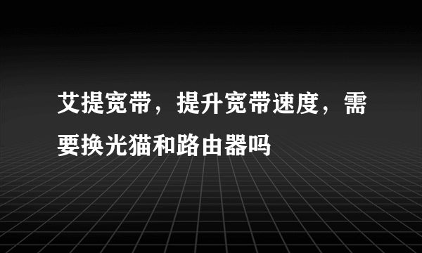 艾提宽带，提升宽带速度，需要换光猫和路由器吗