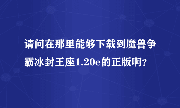 请问在那里能够下载到魔兽争霸冰封王座1.20e的正版啊？