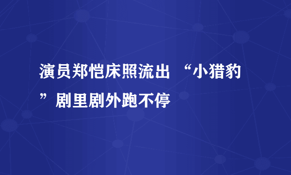 演员郑恺床照流出 “小猎豹”剧里剧外跑不停