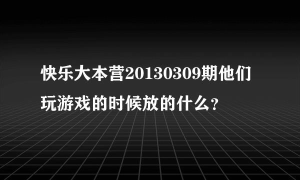 快乐大本营20130309期他们玩游戏的时候放的什么？