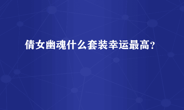 倩女幽魂什么套装幸运最高？