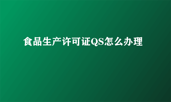 食品生产许可证QS怎么办理