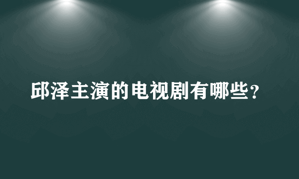 邱泽主演的电视剧有哪些？