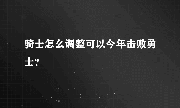 骑士怎么调整可以今年击败勇士？