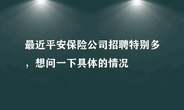 最近平安保险公司招聘特别多，想问一下具体的情况