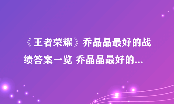 《王者荣耀》乔晶晶最好的战绩答案一览 乔晶晶最好的战绩是什么