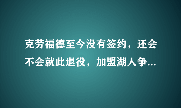 克劳福德至今没有签约，还会不会就此退役，加盟湖人争冠可以吗？