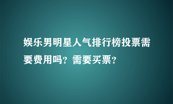 娱乐男明星人气排行榜投票需要费用吗？需要买票？